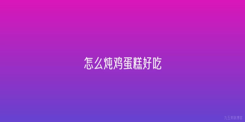 怎么炖鸡蛋糕好吃