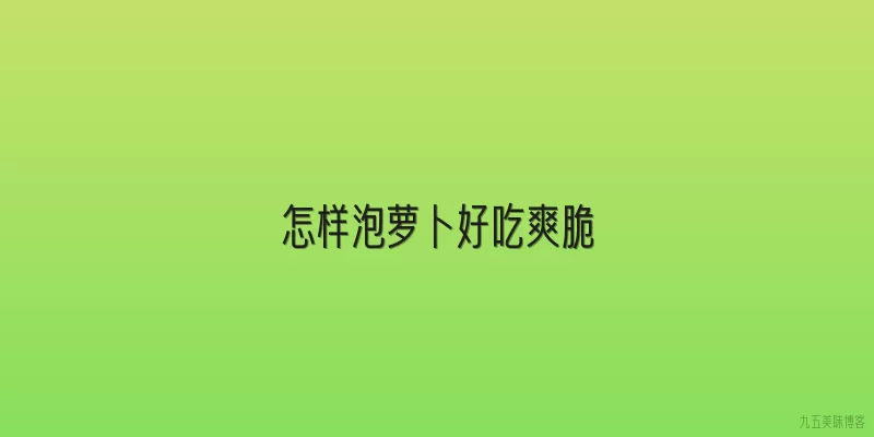 怎样泡萝卜好吃爽脆