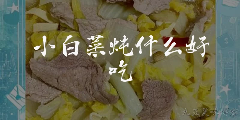 小白菜炖什么好吃:小白菜炖什么食材最经典、最好吃？ - 2026最新好吃问答知识盘点大全