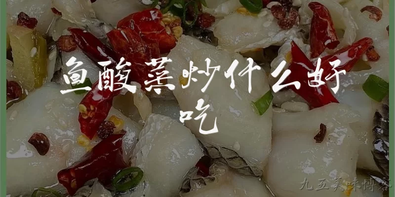 鱼酸菜炒什么好吃:鱼酸菜炒什么食材最经典？