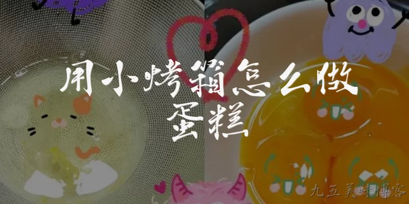 用小烤箱怎么做蛋糕:用小烤箱做蛋糕需要准备哪些材料和工具？ - 2026最新烤箱问答知识盘点大全