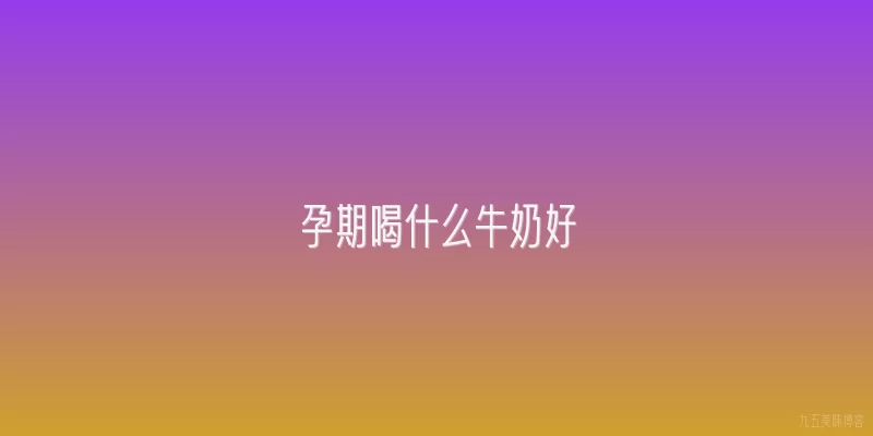 孕期喝什么牛奶好