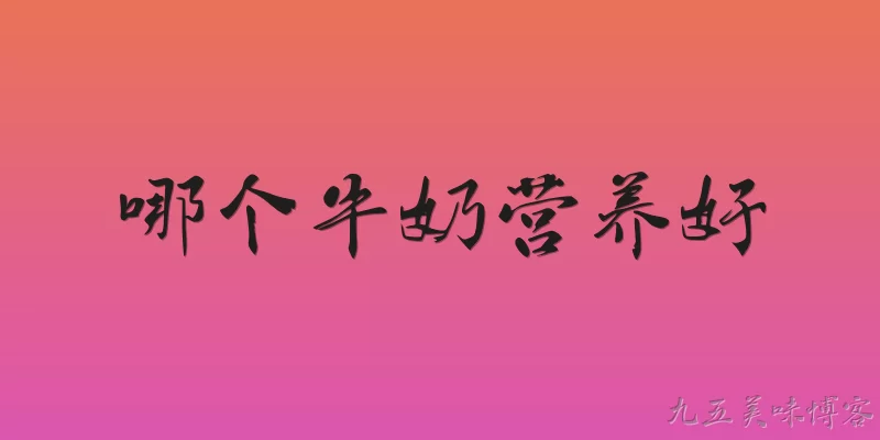 哪个牛奶营养好:2026年市面上哪个牛奶营养好？怎么根据成分表判断？