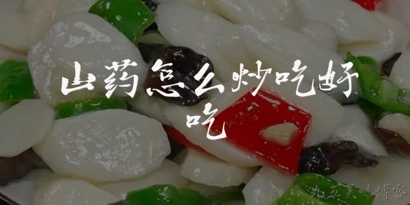 山药怎么炒吃好吃:山药炒前需要如何处理才好吃？