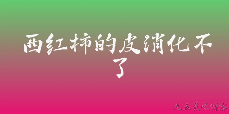 西红柿的皮消化不了