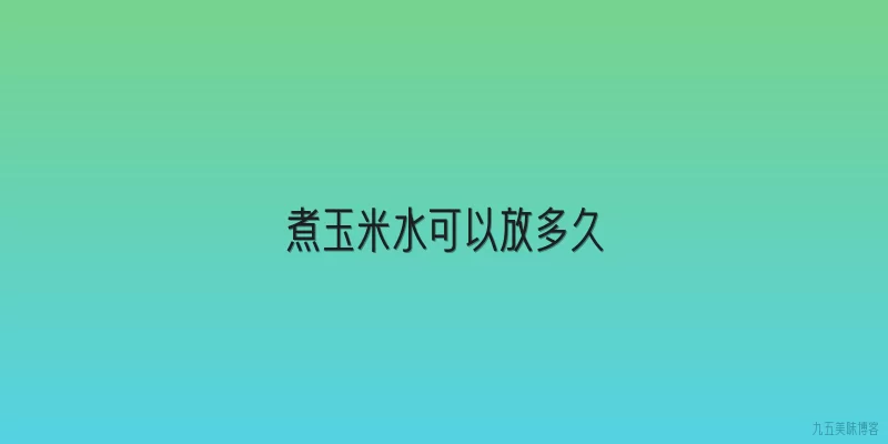 煮玉米水可以放多久