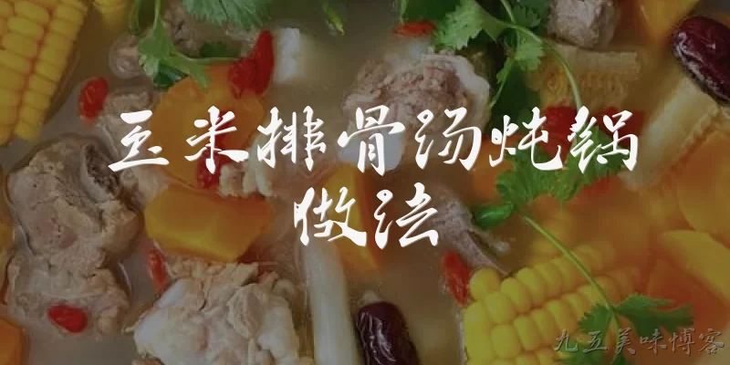 玉米排骨汤炖锅做法:玉米排骨汤炖锅做法的基本步骤是什么？ - 2026最新玉米问答知识盘点大全